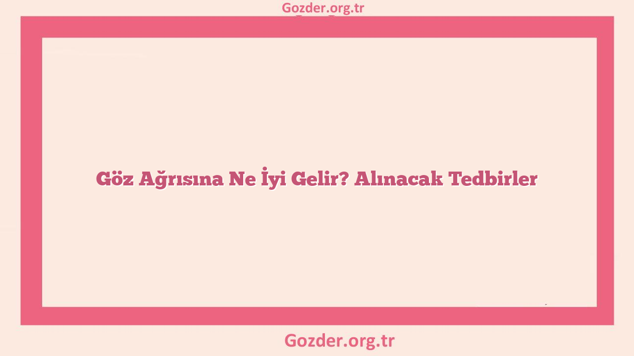 Göz Ağrısına Ne İyi Gelir? Alınacak Tedbirler