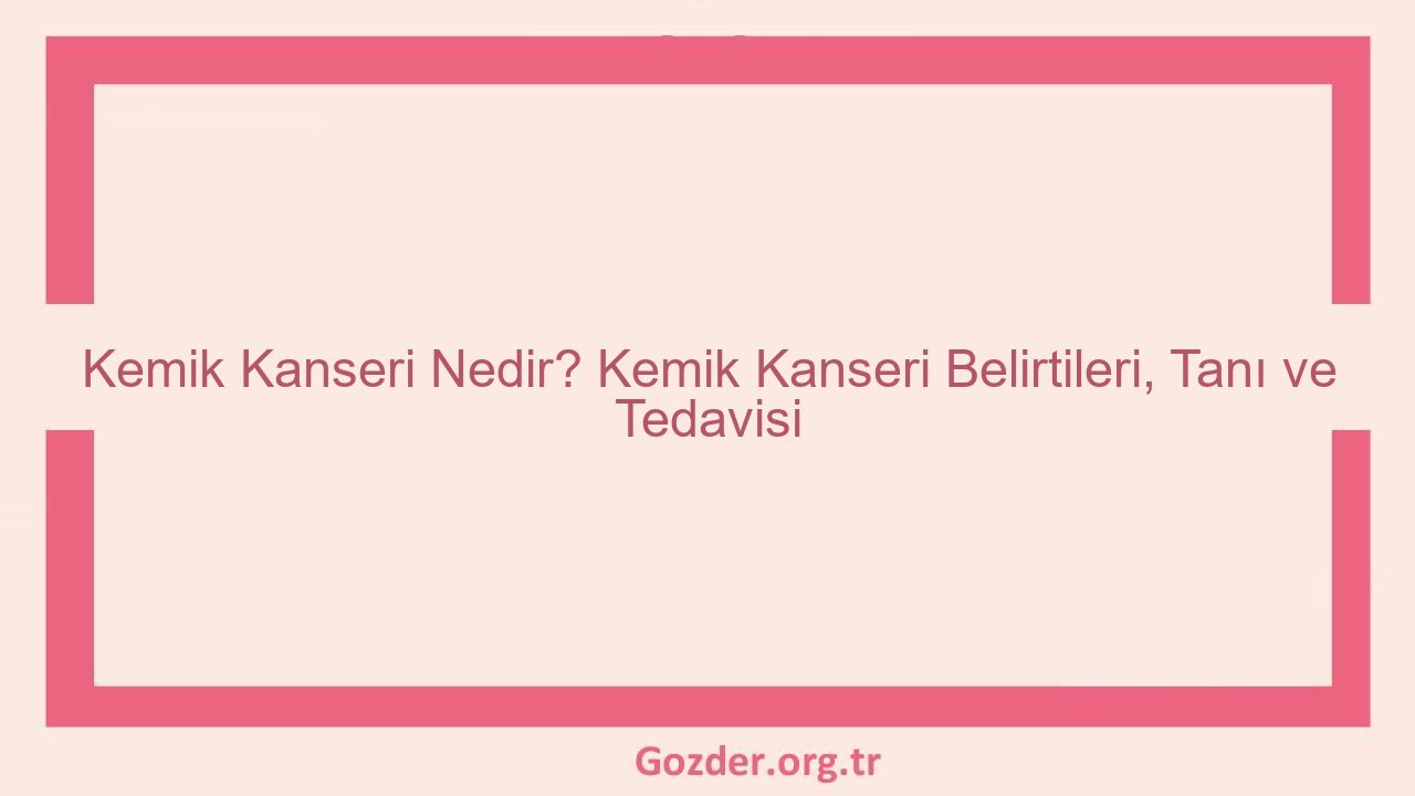 Kemik Kanseri Nedir? Kemik Kanseri Belirtileri, Tanı ve Tedavisi - Görseli